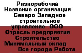 Разнорабочий › Название организации ­ Северо-Западное строительное управление, ООО › Отрасль предприятия ­ Строительство › Минимальный оклад ­ 50 000 - Все города Работа » Вакансии   . Тверская обл.,Нелидово г.